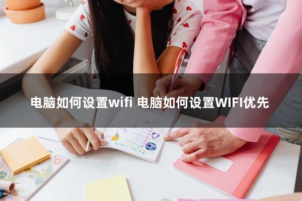 电脑如何设置wifi(电脑如何设置WIFI优先)